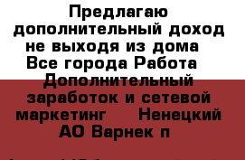 Предлагаю дополнительный доход не выходя из дома - Все города Работа » Дополнительный заработок и сетевой маркетинг   . Ненецкий АО,Варнек п.